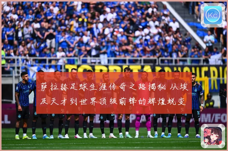 萨拉赫足球生涯传奇之路揭秘 从埃及天才到世界顶级前锋的辉煌蜕变历程-深度解析