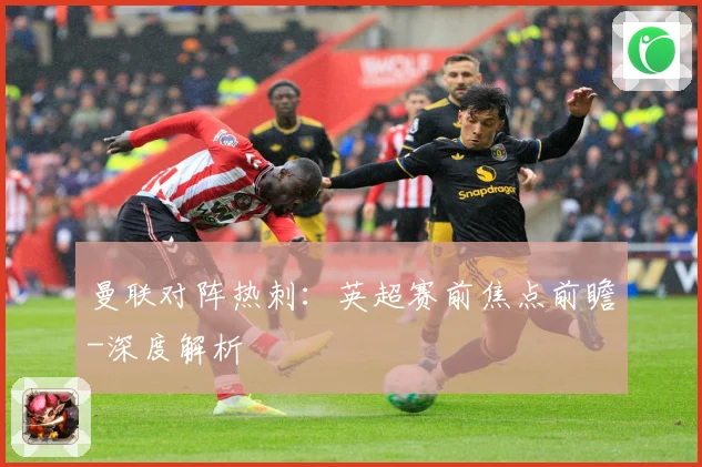 曼联对阵热刺：英超赛前焦点前瞻-深度解析