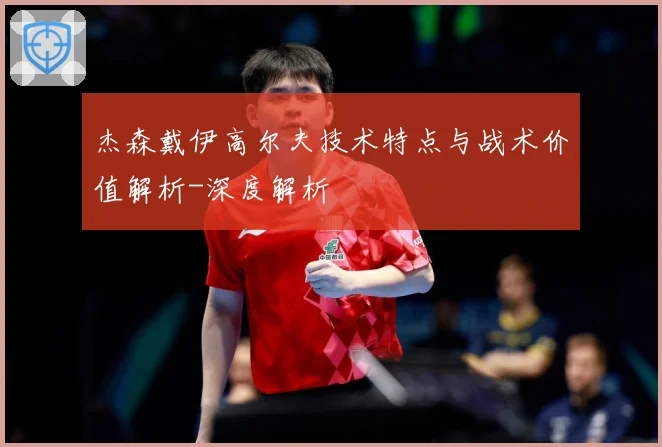 杰森戴伊高尔夫技术特点与战术价值解析-深度解析