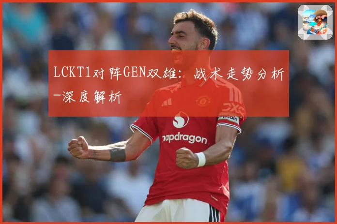 LCKT1对阵GEN双雄：战术走势分析-深度解析