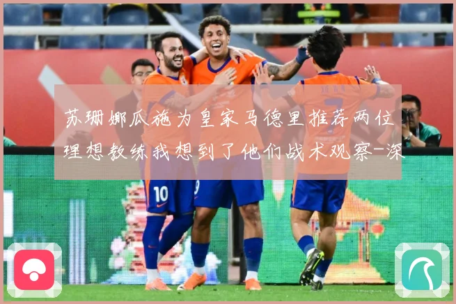 苏珊娜瓜施为皇家马德里推荐两位理想教练我想到了他们战术观察-深度解析