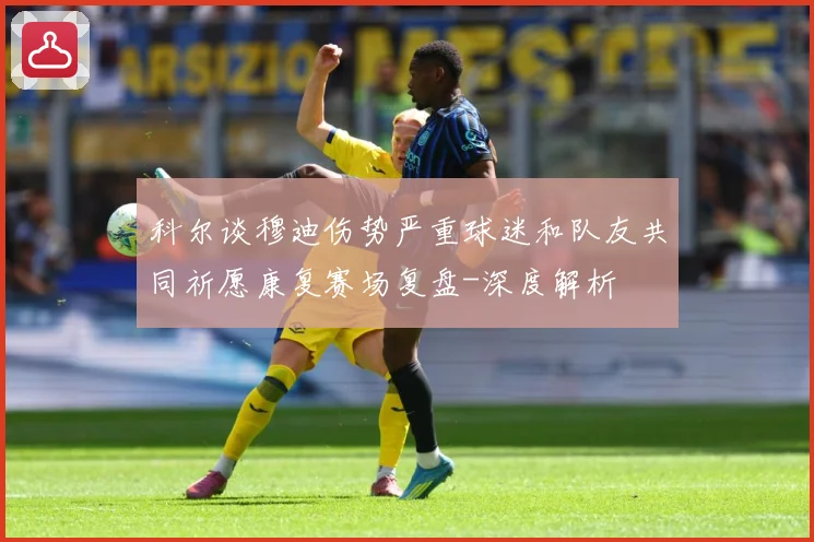 科尔谈穆迪伤势严重球迷和队友共同祈愿康复赛场复盘-深度解析