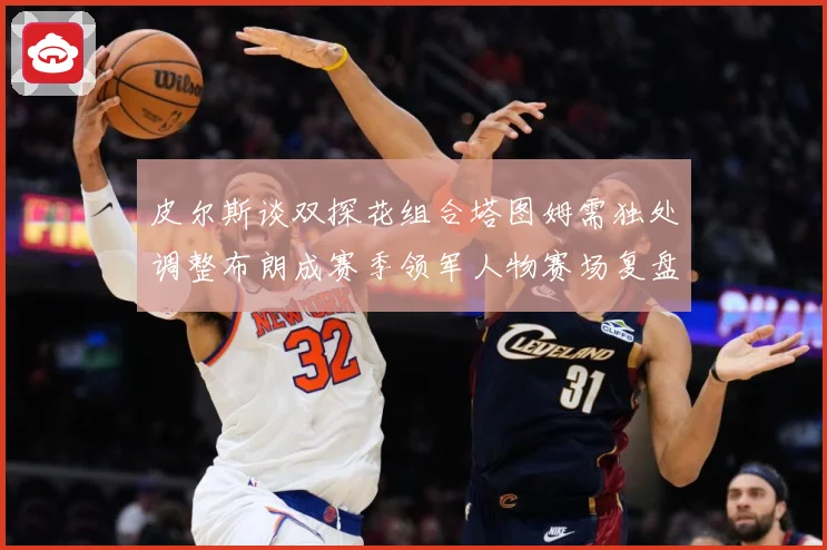 皮尔斯谈双探花组合塔图姆需独处调整布朗成赛季领军人物赛场复盘-深度解析
