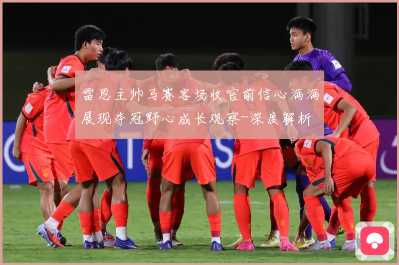 雷恩主帅马赛客场收官前信心满满展现夺冠野心成长观察-深度解析