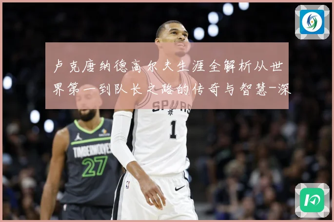 卢克唐纳德高尔夫生涯全解析从世界第一到队长之路的传奇与智慧-深度解析