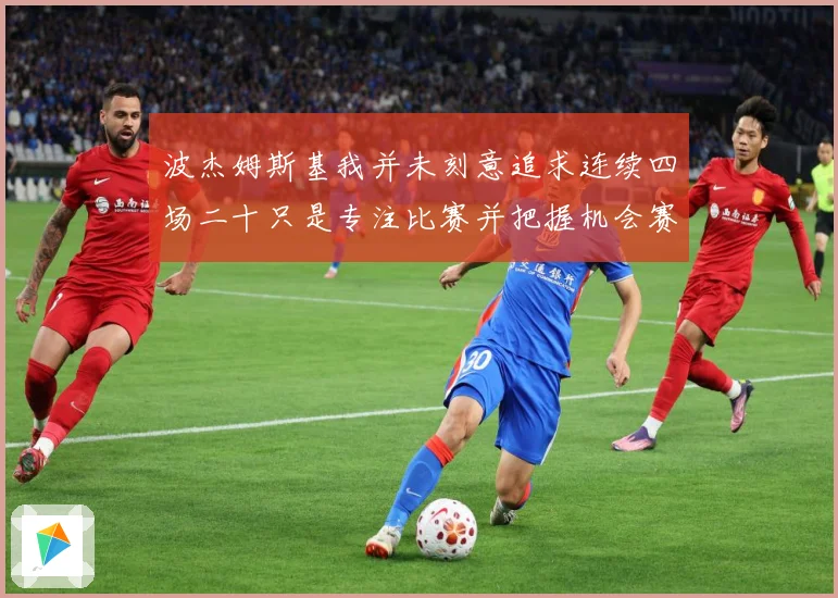 波杰姆斯基我并未刻意追求连续四场二十只是专注比赛并把握机会赛场复盘-深度解析