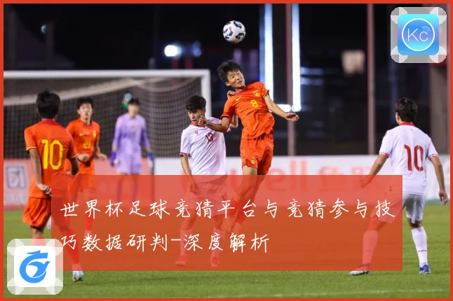 世界杯足球竞猜平台与竞猜参与技巧数据研判-深度解析