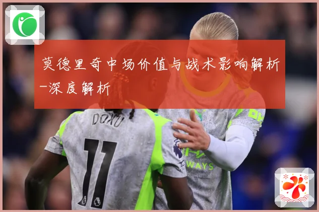 莫德里奇中场价值与战术影响解析-深度解析