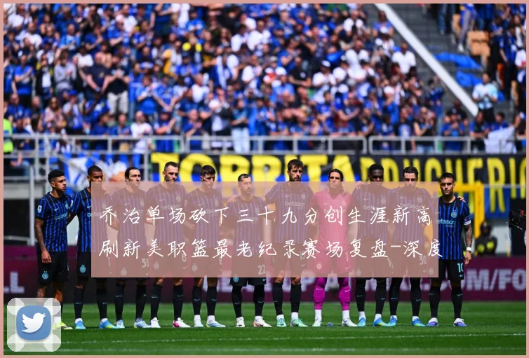 乔治单场砍下三十九分创生涯新高刷新美职篮最老纪录赛场复盘-深度解析