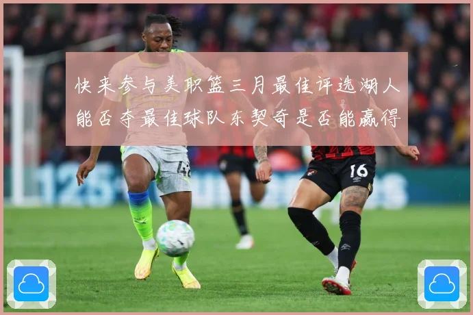 快来参与美职篮三月最佳评选湖人能否夺最佳球队东契奇是否能赢得赛场复盘-深度解析
