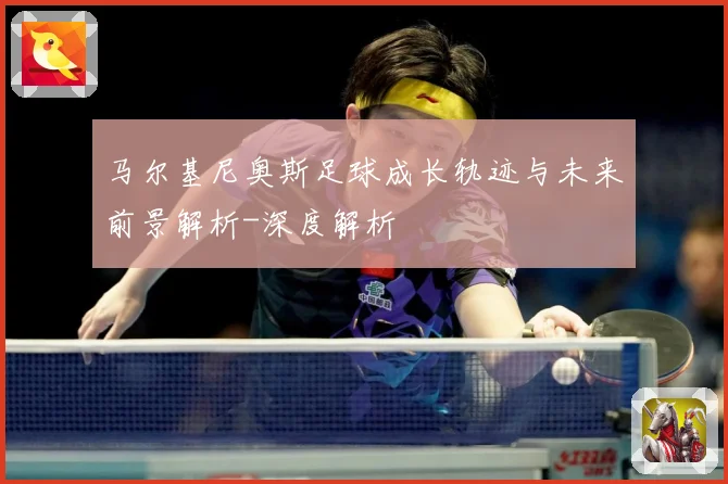 马尔基尼奥斯足球成长轨迹与未来前景解析-深度解析