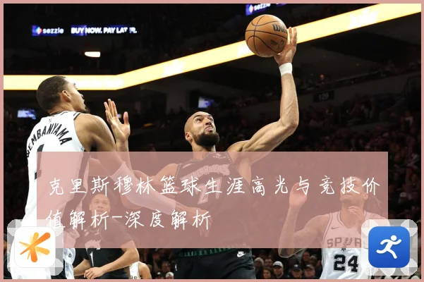 克里斯穆林篮球生涯高光与竞技价值解析-深度解析