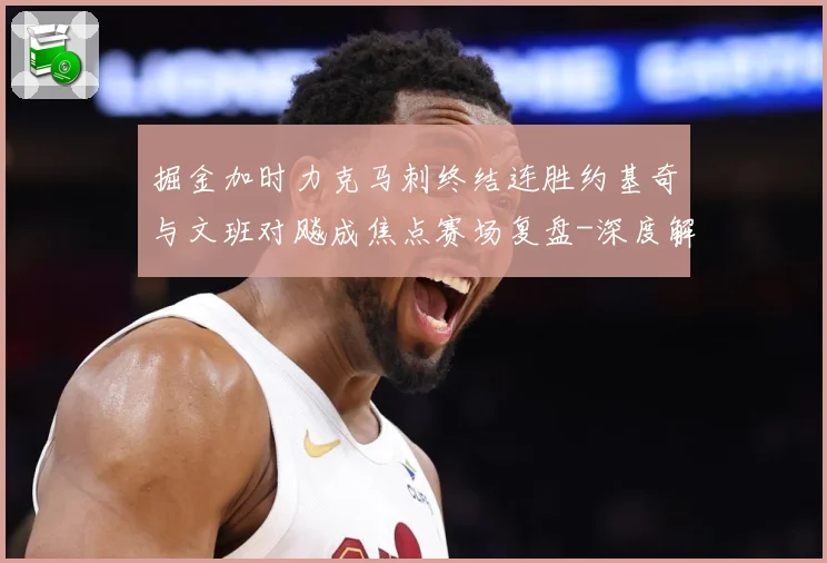 掘金加时力克马刺终结连胜约基奇与文班对飚成焦点赛场复盘-深度解析