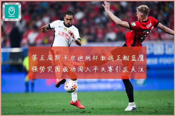 第五届斯卡尔迪纳杯激战正酣蓝鹰强势突围成功闯入半决赛引发关注专题观察-深度解析