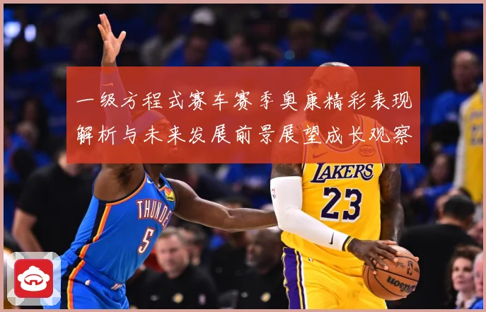一级方程式赛车赛季奥康精彩表现解析与未来发展前景展望成长观察-深度解析