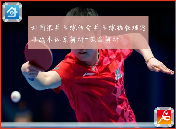 刘国梁乒乓球传奇乒乓球执教理念与战术体系解析-深度解析