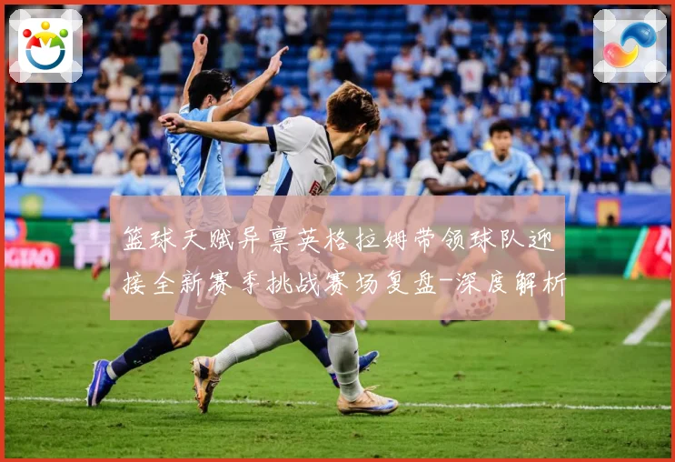 篮球天赋异禀英格拉姆带领球队迎接全新赛季挑战赛场复盘-深度解析