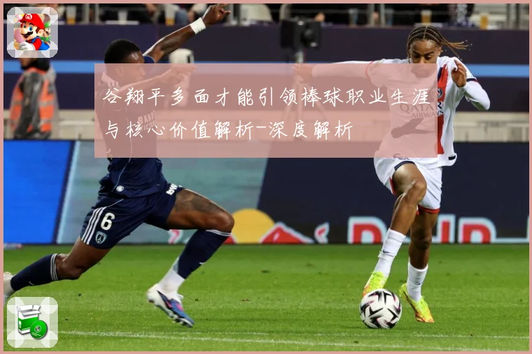 谷翔平多面才能引领棒球职业生涯与核心价值解析-深度解析