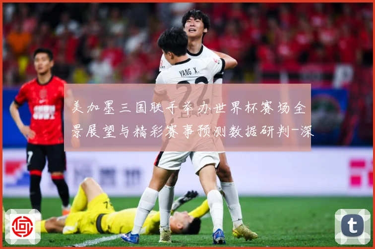 美加墨三国联手举办世界杯赛场全景展望与精彩赛事预测数据研判-深度解析