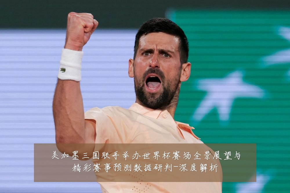 美加墨三国联手举办世界杯赛场全景展望与精彩赛事预测数据研判-深度解析