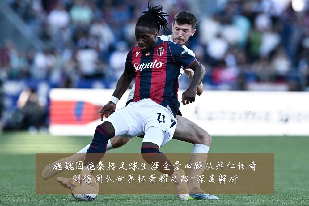 施魏因施泰格足球生涯全景回顾从拜仁传奇到德国队世界杯荣耀之路-深度解析