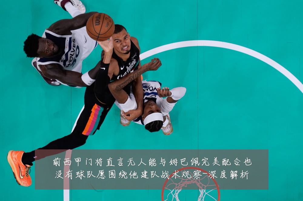 前西甲门将直言无人能与姆巴佩完美配合也没有球队愿围绕他建队战术观察-深度解析