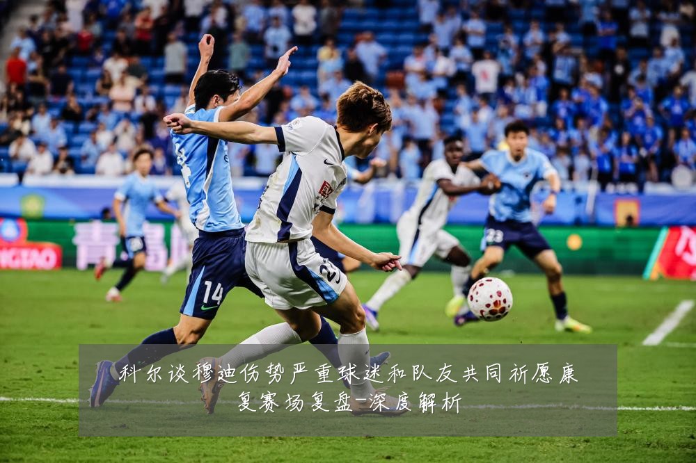 科尔谈穆迪伤势严重球迷和队友共同祈愿康复赛场复盘-深度解析