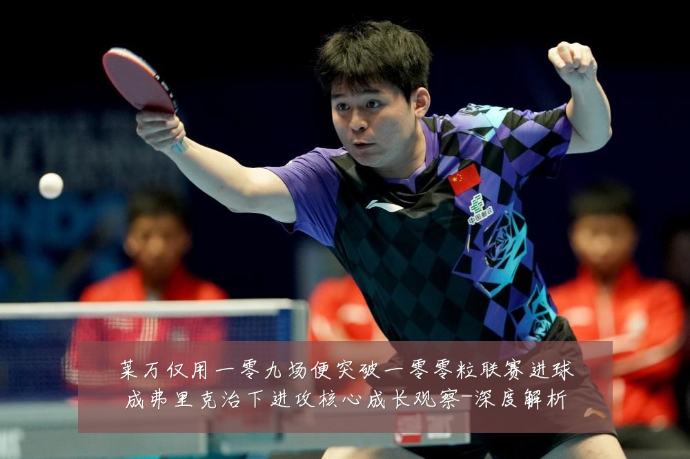 莱万仅用一零九场便突破一零零粒联赛进球成弗里克治下进攻核心成长观察-深度解析