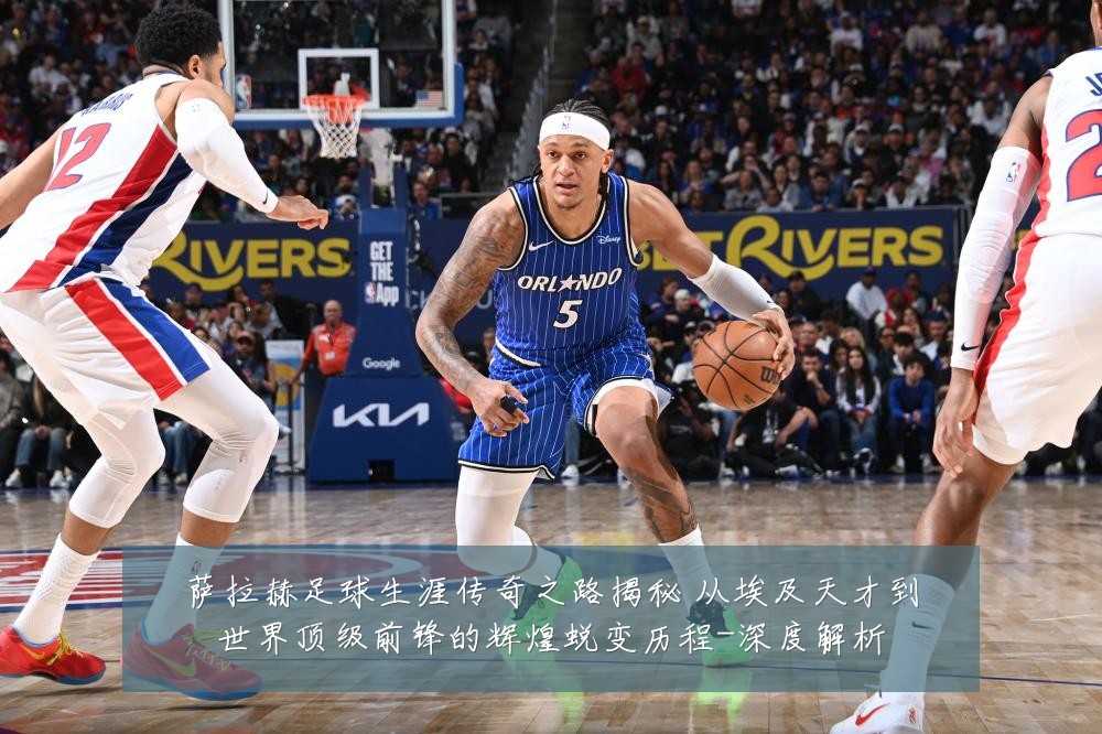 萨拉赫足球生涯传奇之路揭秘 从埃及天才到世界顶级前锋的辉煌蜕变历程-深度解析