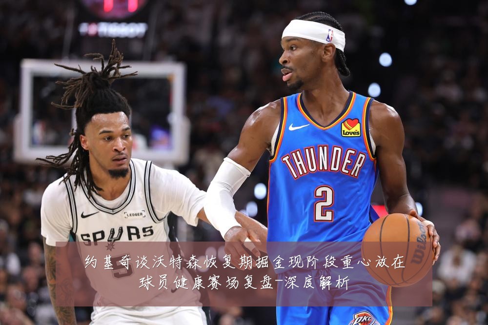 约基奇谈沃特森恢复期掘金现阶段重心放在球员健康赛场复盘-深度解析
