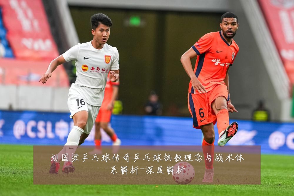 刘国梁乒乓球传奇乒乓球执教理念与战术体系解析-深度解析
