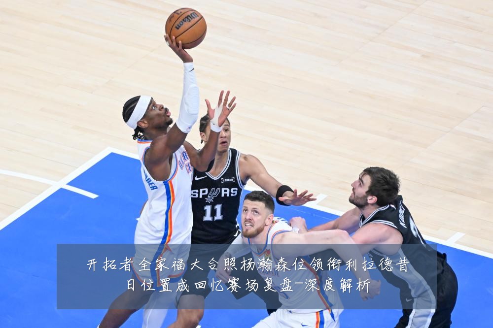 开拓者全家福大合照杨瀚森位领衔利拉德昔日位置成回忆赛场复盘-深度解析