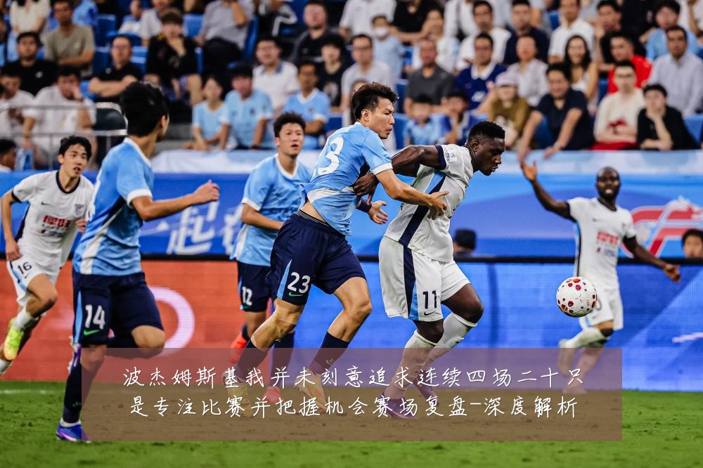 波杰姆斯基我并未刻意追求连续四场二十只是专注比赛并把握机会赛场复盘-深度解析
